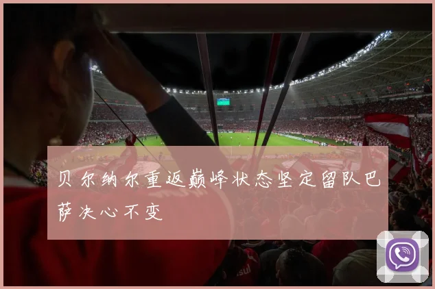 贝尔纳尔重返巅峰状态坚定留队巴萨决心不变