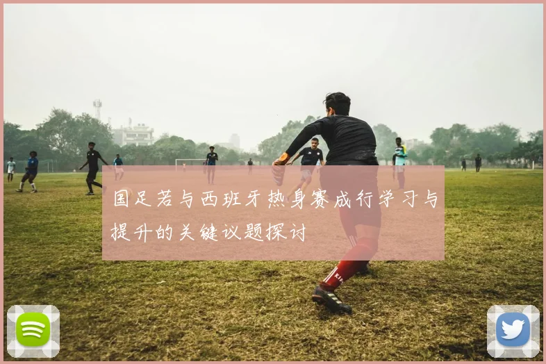 国足若与西班牙热身赛成行学习与提升的关键议题探讨