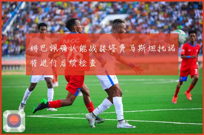 姆巴佩确认能战赫塔费马斯坦托诺将进行后续检查