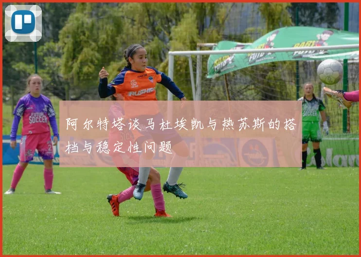 阿尔特塔谈马杜埃凯与热苏斯的搭档与稳定性问题
