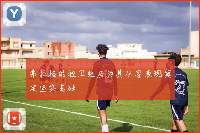 弗拉格的控卫经历为其从容表现奠定坚实基础