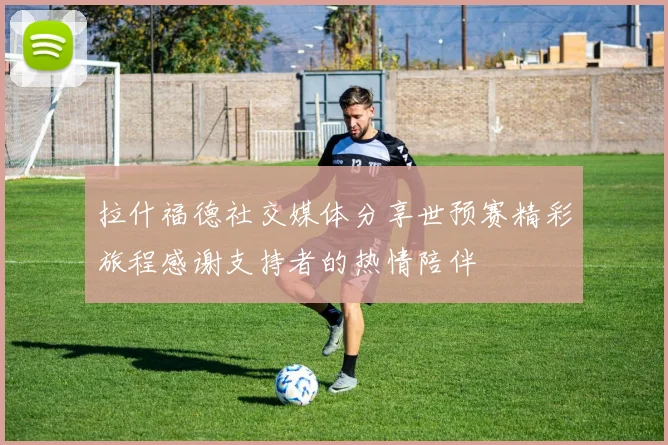 拉什福德社交媒体分享世预赛精彩旅程感谢支持者的热情陪伴