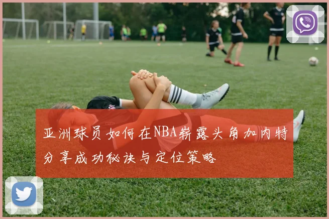 亚洲球员如何在NBA崭露头角加内特分享成功秘诀与定位策略