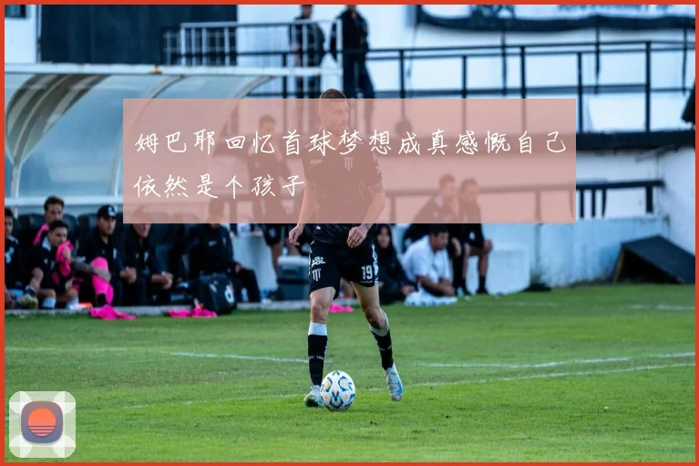 姆巴耶回忆首球梦想成真感慨自己依然是个孩子