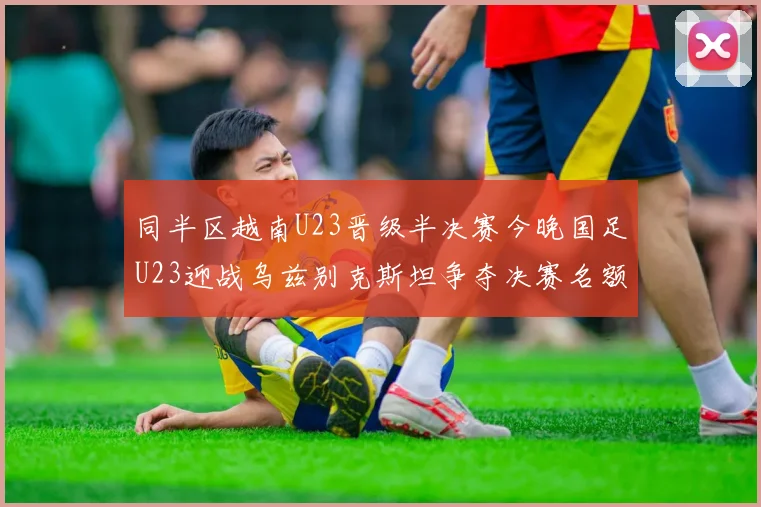 同半区越南U23晋级半决赛今晚国足U23迎战乌兹别克斯坦争夺决赛名额