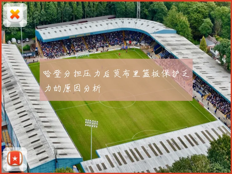 哈登分担压力后莫布里篮板保护乏力的原因分析