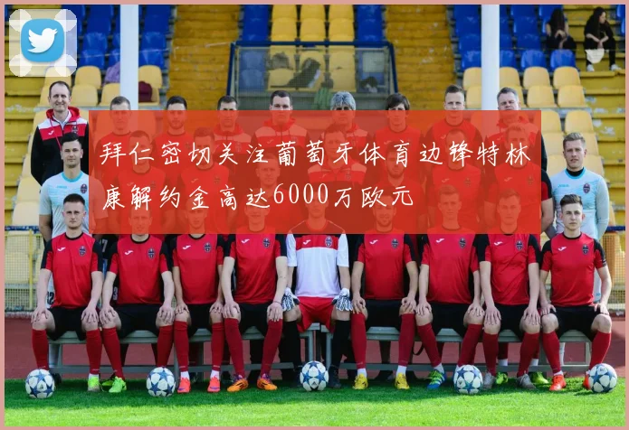 拜仁密切关注葡萄牙体育边锋特林康解约金高达6000万欧元