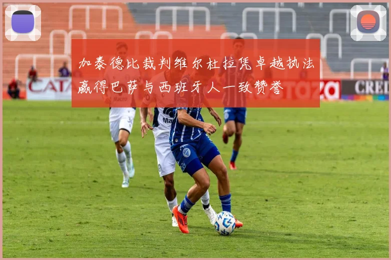 加泰德比裁判维尔杜拉凭卓越执法赢得巴萨与西班牙人一致赞誉