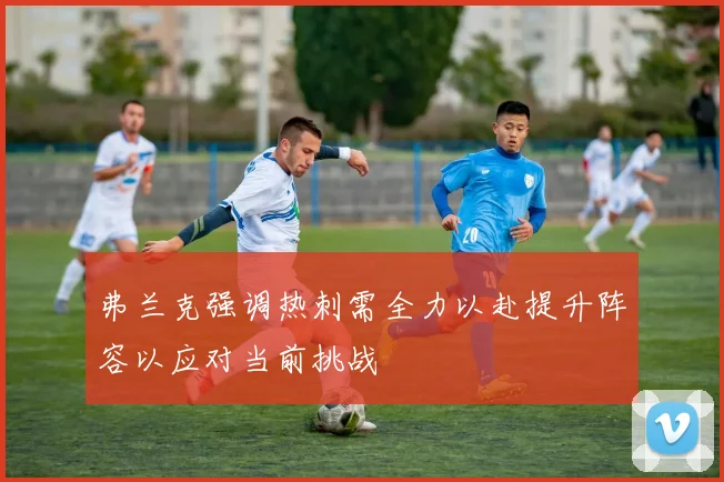 弗兰克强调热刺需全力以赴提升阵容以应对当前挑战