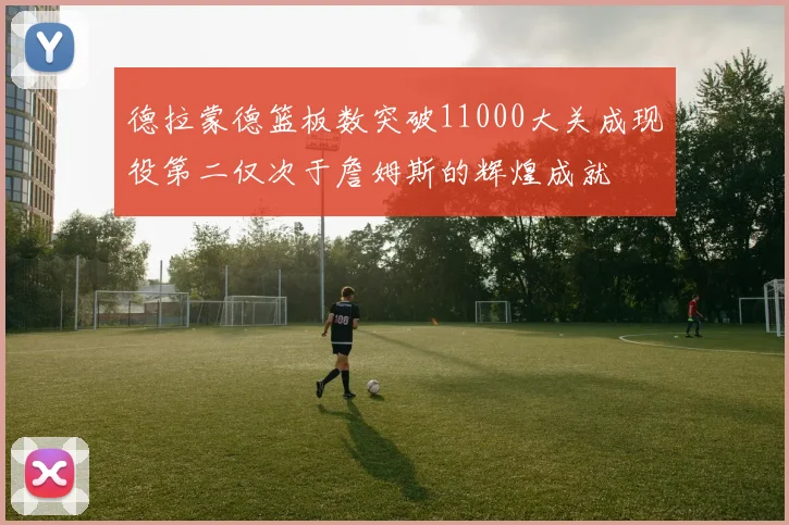 德拉蒙德篮板数突破11000大关成现役第二仅次于詹姆斯的辉煌成就