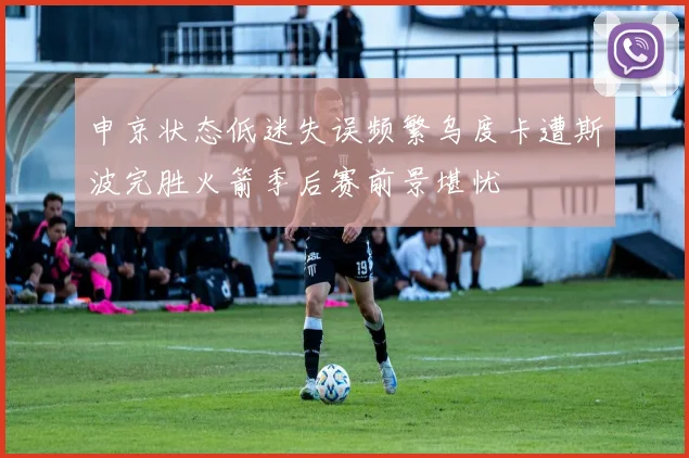 申京状态低迷失误频繁乌度卡遭斯波完胜火箭季后赛前景堪忧