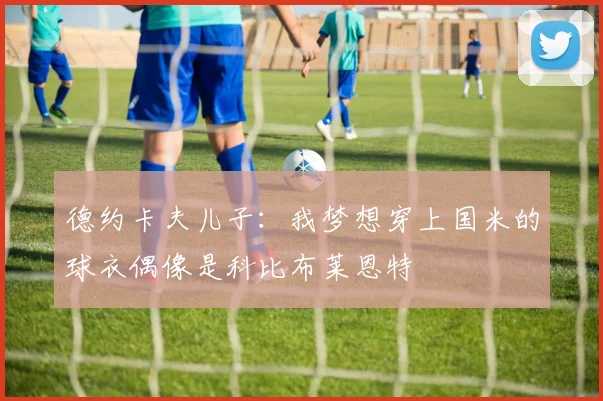德约卡夫儿子：我梦想穿上国米的球衣偶像是科比布莱恩特
