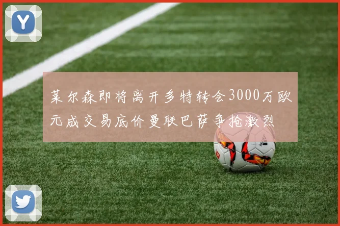 莱尔森即将离开多特转会3000万欧元成交易底价曼联巴萨争抢激烈
