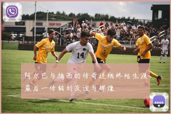 阿尔巴与梅西的传奇连线终结生涯最后一传铭刻友谊与辉煌