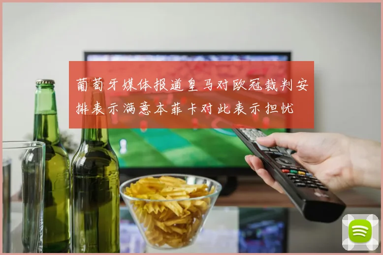 葡萄牙媒体报道皇马对欧冠裁判安排表示满意本菲卡对此表示担忧
