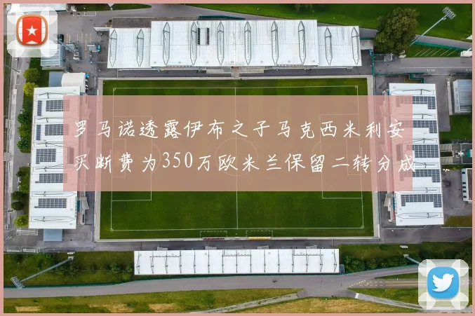 罗马诺透露伊布之子马克西米利安买断费为350万欧米兰保留二转分成