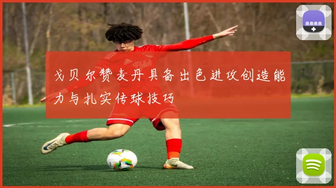 戈贝尔赞麦丹具备出色进攻创造能力与扎实传球技巧