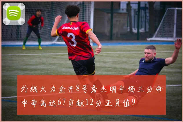 外线火力全开8号秀杰明半场三分命中率高达67贡献12分正负值9