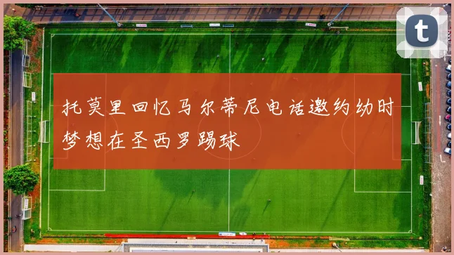 托莫里回忆马尔蒂尼电话邀约幼时梦想在圣西罗踢球