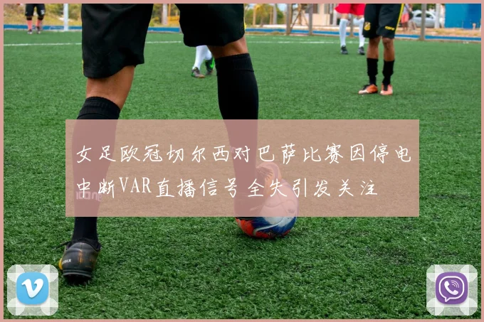女足欧冠切尔西对巴萨比赛因停电中断VAR直播信号全失引发关注