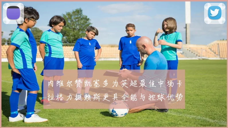 内维尔赞凯塞多为英超最佳中场卡拉格力挺赖斯更具全能与控球优势