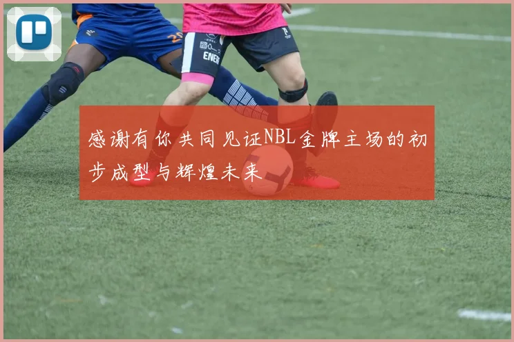 感谢有你共同见证NBL金牌主场的初步成型与辉煌未来