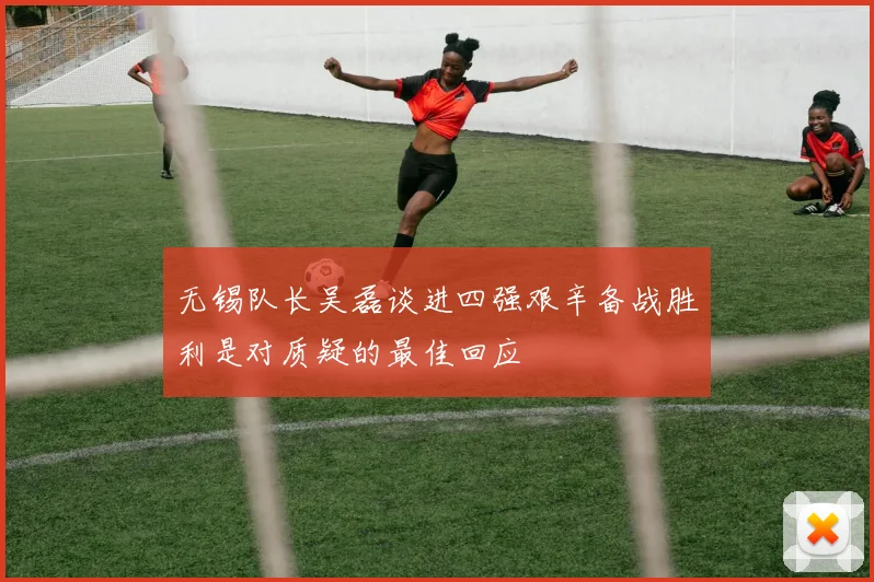 无锡队长吴磊谈进四强艰辛备战胜利是对质疑的最佳回应