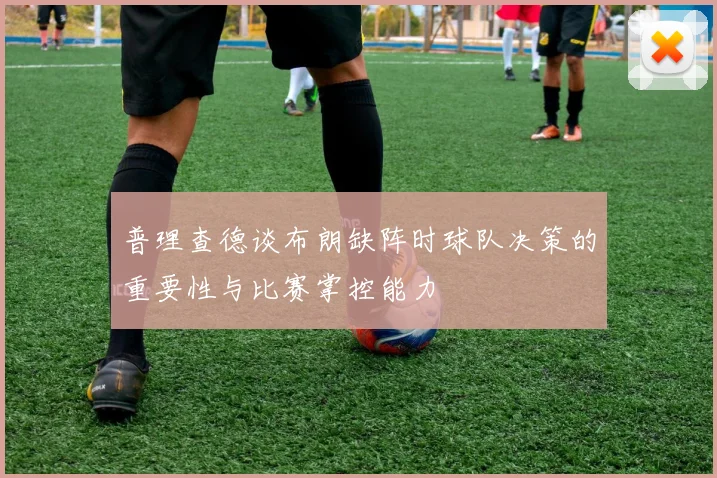 普理查德谈布朗缺阵时球队决策的重要性与比赛掌控能力
