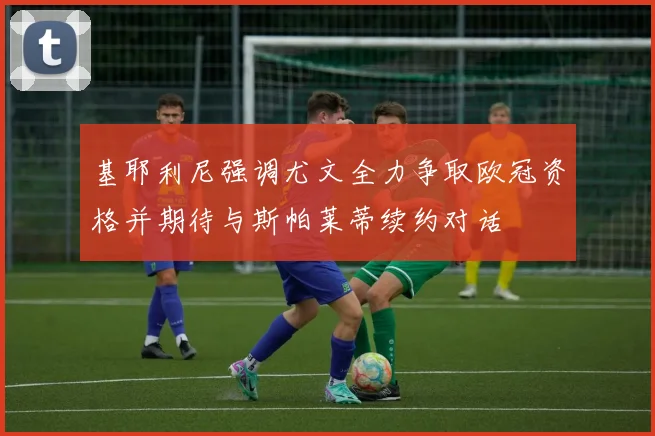 基耶利尼强调尤文全力争取欧冠资格并期待与斯帕莱蒂续约对话